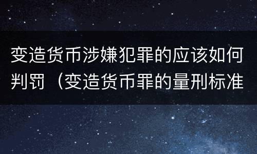 变造货币涉嫌犯罪的应该如何判罚（变造货币罪的量刑标准）