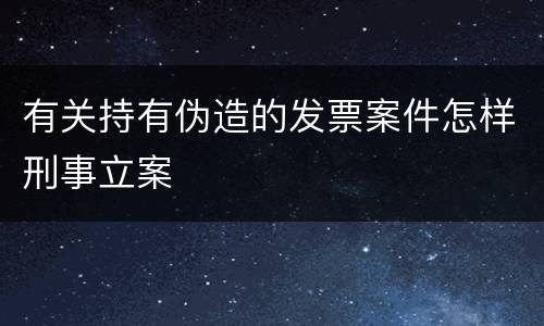 有关持有伪造的发票案件怎样刑事立案