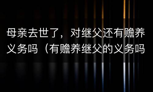 母亲去世了，对继父还有赡养义务吗（有赡养继父的义务吗）