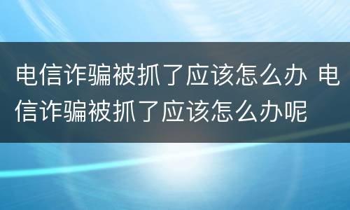 电信诈骗被抓了应该怎么办 电信诈骗被抓了应该怎么办呢