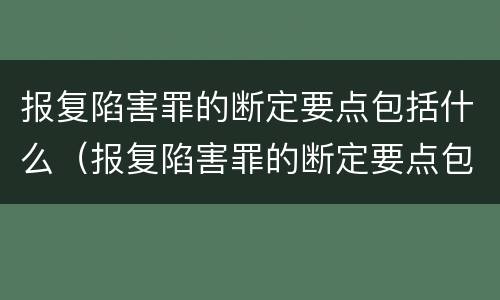 报复陷害罪的断定要点包括什么（报复陷害罪的断定要点包括什么）