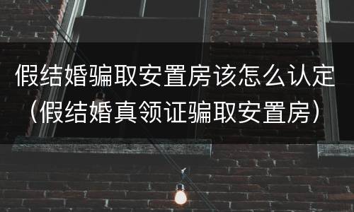 假结婚骗取安置房该怎么认定（假结婚真领证骗取安置房）