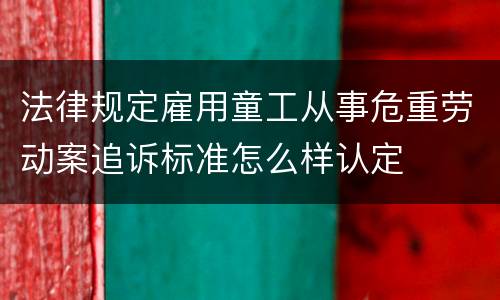 法律规定雇用童工从事危重劳动案追诉标准怎么样认定