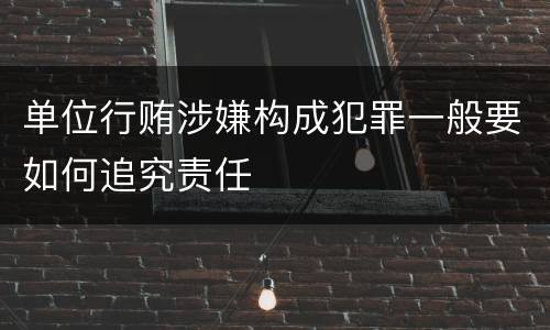 单位行贿涉嫌构成犯罪一般要如何追究责任