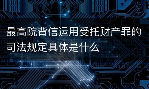 最高院背信运用受托财产罪的司法规定具体是什么