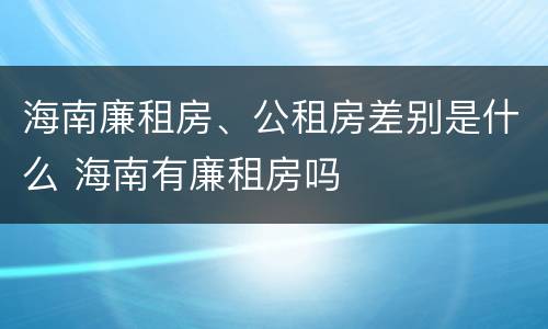 海南廉租房、公租房差别是什么 海南有廉租房吗