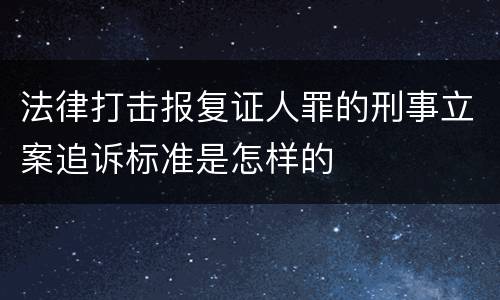 法律打击报复证人罪的刑事立案追诉标准是怎样的