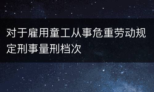对于雇用童工从事危重劳动规定刑事量刑档次