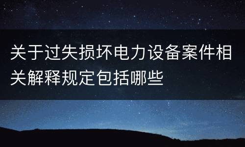 关于过失损坏电力设备案件相关解释规定包括哪些