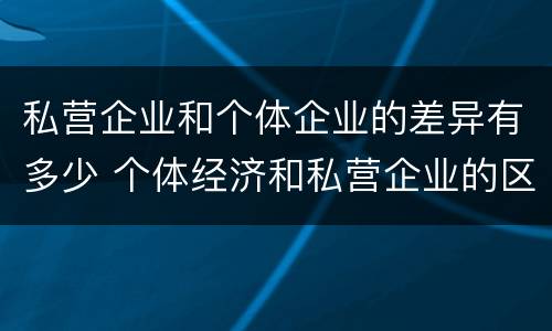 私营企业和个体企业的差异有多少 个体经济和私营企业的区别