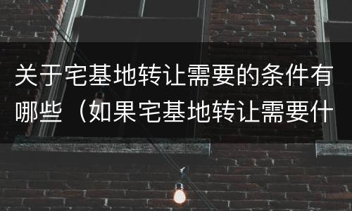 关于宅基地转让需要的条件有哪些（如果宅基地转让需要什么条件）