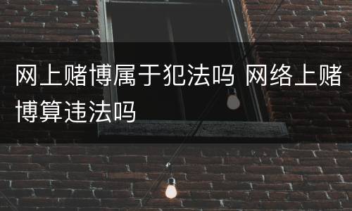 网上赌博属于犯法吗 网络上赌博算违法吗