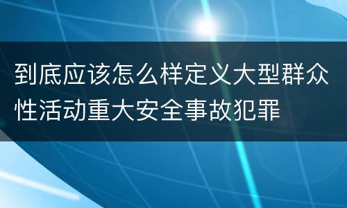 到底应该怎么样定义大型群众性活动重大安全事故犯罪
