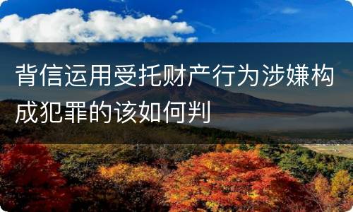 背信运用受托财产行为涉嫌构成犯罪的该如何判