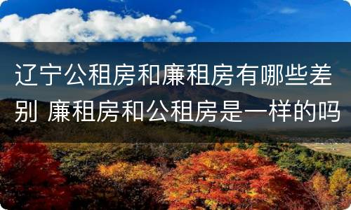 辽宁公租房和廉租房有哪些差别 廉租房和公租房是一样的吗