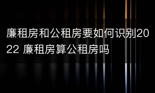 廉租房和公租房要如何识别2022 廉租房算公租房吗
