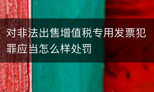 对非法出售增值税专用发票犯罪应当怎么样处罚