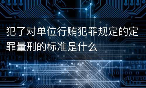 犯了对单位行贿犯罪规定的定罪量刑的标准是什么