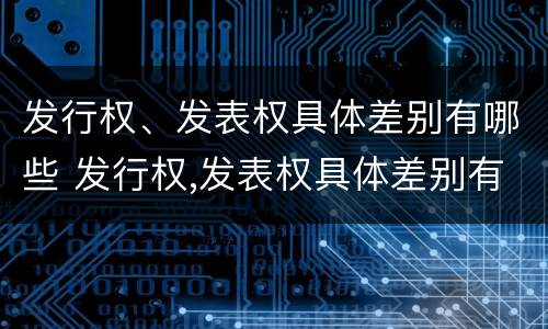 发行权、发表权具体差别有哪些 发行权,发表权具体差别有哪些