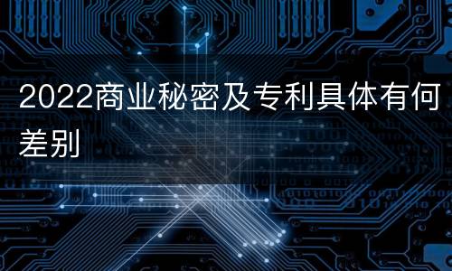 2022商业秘密及专利具体有何差别