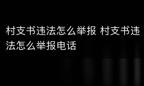 村支书违法怎么举报 村支书违法怎么举报电话