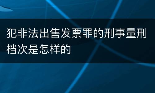 犯非法出售发票罪的刑事量刑档次是怎样的