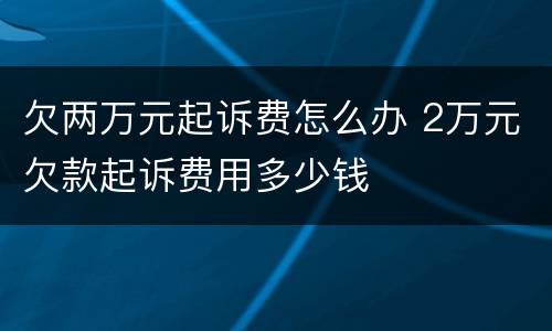 欠两万元起诉费怎么办 2万元欠款起诉费用多少钱