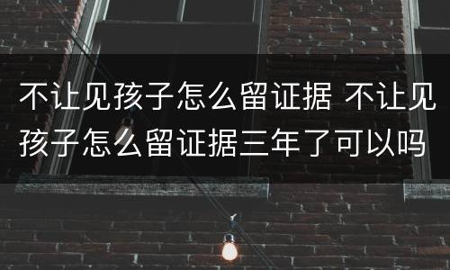 不让见孩子怎么留证据 不让见孩子怎么留证据三年了可以吗