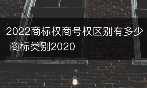 2022商标权商号权区别有多少 商标类别2020