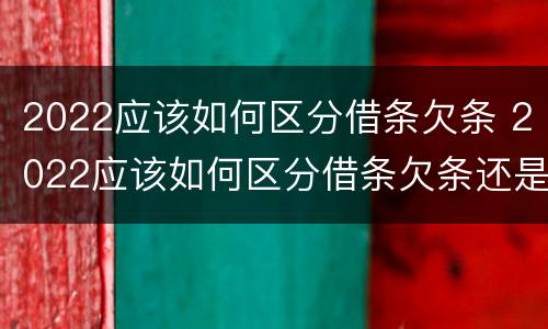 2022应该如何区分借条欠条 2022应该如何区分借条欠条还是借条