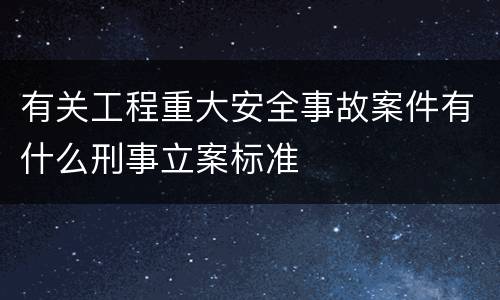 有关工程重大安全事故案件有什么刑事立案标准