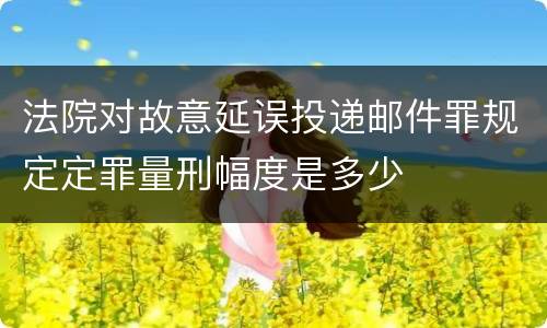 法院对故意延误投递邮件罪规定定罪量刑幅度是多少