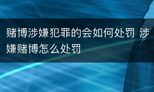 赌博涉嫌犯罪的会如何处罚 涉嫌赌博怎么处罚