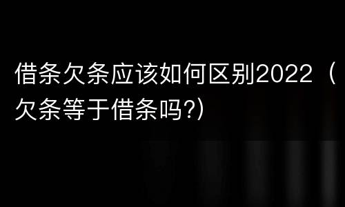 借条欠条应该如何区别2022（欠条等于借条吗?）