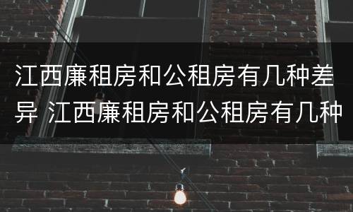 江西廉租房和公租房有几种差异 江西廉租房和公租房有几种差异情况
