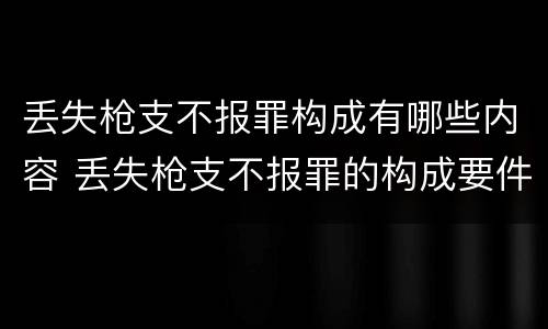 丢失枪支不报罪构成有哪些内容 丢失枪支不报罪的构成要件