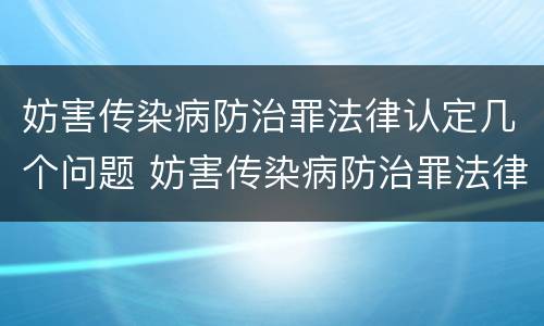 妨害传染病防治罪法律认定几个问题 妨害传染病防治罪法律认定几个问题可以解决
