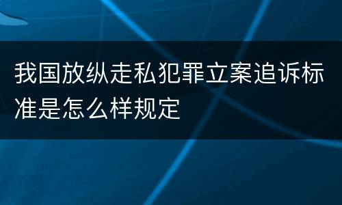 我国放纵走私犯罪立案追诉标准是怎么样规定