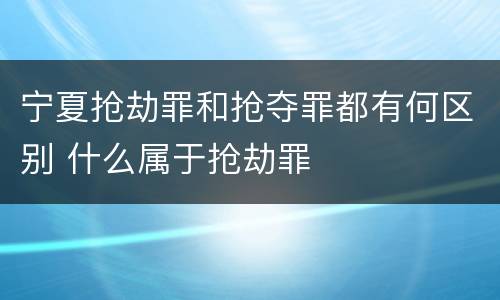 宁夏抢劫罪和抢夺罪都有何区别 什么属于抢劫罪