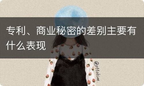 专利、商业秘密的差别主要有什么表现