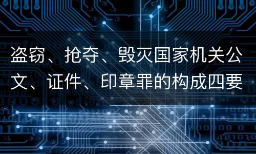 盗窃、抢夺、毁灭国家机关公文、证件、印章罪的构成四要件有哪些