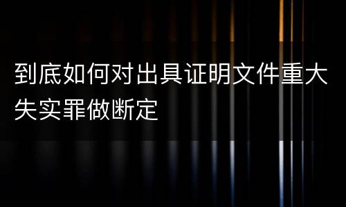 到底如何对出具证明文件重大失实罪做断定