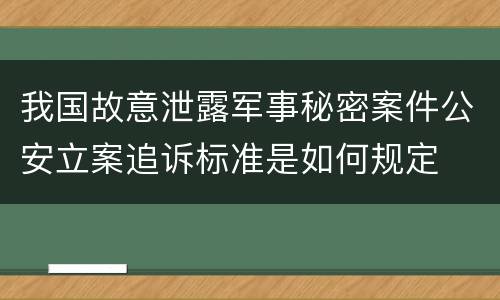 我国故意泄露军事秘密案件公安立案追诉标准是如何规定