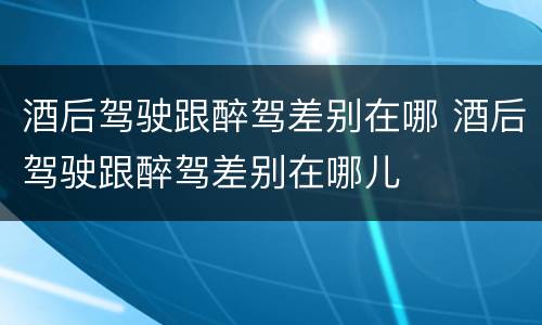 酒后驾驶跟醉驾差别在哪 酒后驾驶跟醉驾差别在哪儿