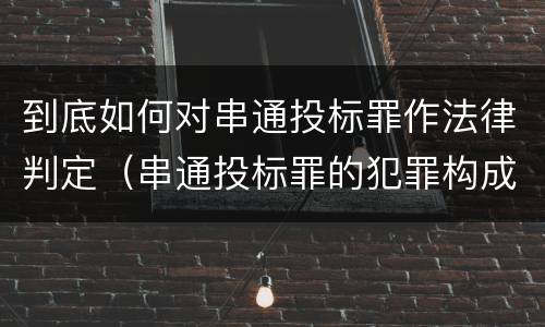 到底如何对串通投标罪作法律判定（串通投标罪的犯罪构成）