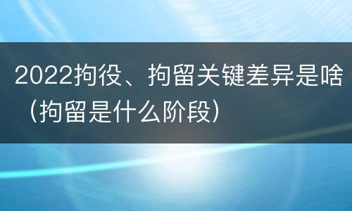 2022拘役、拘留关键差异是啥（拘留是什么阶段）