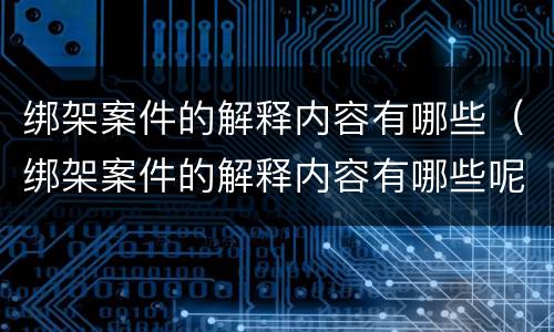 绑架案件的解释内容有哪些（绑架案件的解释内容有哪些呢）