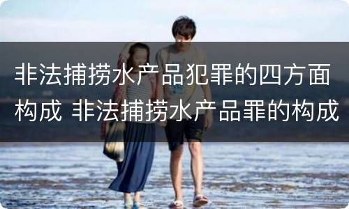 非法捕捞水产品犯罪的四方面构成 非法捕捞水产品罪的构成要件