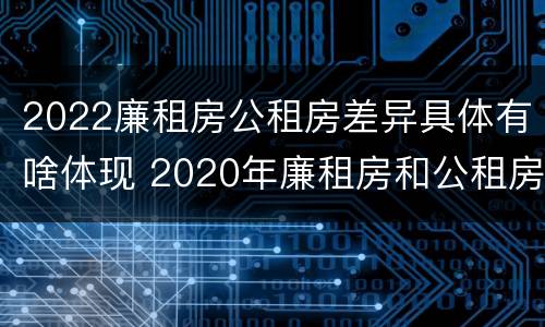 2022廉租房公租房差异具体有啥体现 2020年廉租房和公租房的区别