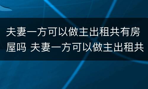 夫妻一方可以做主出租共有房屋吗 夫妻一方可以做主出租共有房屋吗怎么办